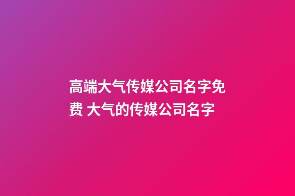 高端大气传媒公司名字免费 大气的传媒公司名字-第1张-公司起名-玄机派